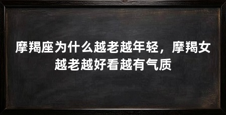 摩羯座为什么越老越年轻，摩羯女越老越好看越有气质