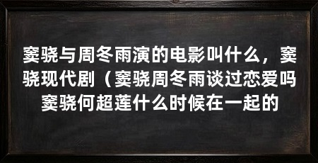 窦骁与周冬雨演的电影叫什么，窦骁现代剧（窦骁周冬雨谈过恋爱吗窦骁何超莲什么时候在一起的
