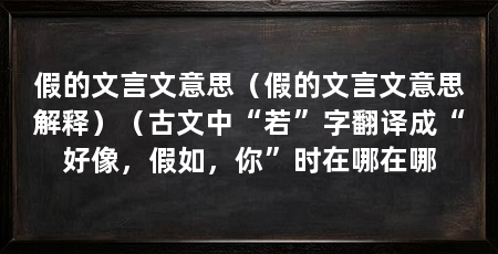 假的文言文意思（假的文言文意思解释）（古文中“若”字翻译成“好像，假如，你”时在哪在哪
