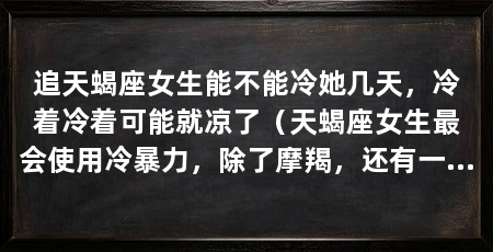 追天蝎座女生能不能冷她几天，冷着冷着可能就凉了（天蝎座女生最会使用冷暴力，除了摩羯，还有一点就是冷暴力