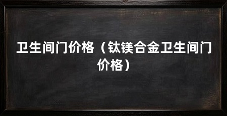 卫生间门价格（钛镁合金卫生间门价格）