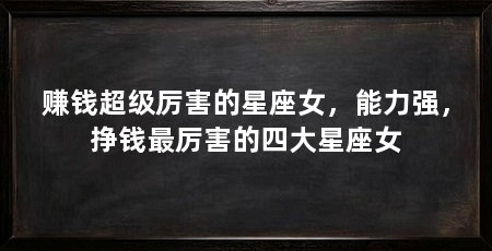赚钱超级厉害的星座女，能力强，挣钱最厉害的四大星座女