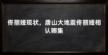 佟丽娅现状,唐山大地震佟丽娅相认哪集
