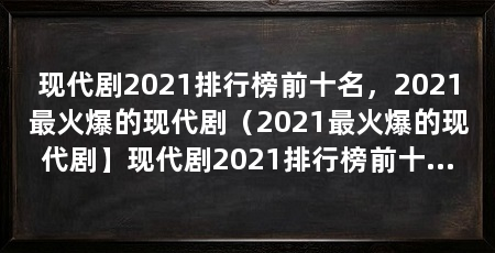 现代剧2021排行榜前十名，2021最火爆的现代剧（2021最火爆的现代剧】现代剧2021排行榜前十名