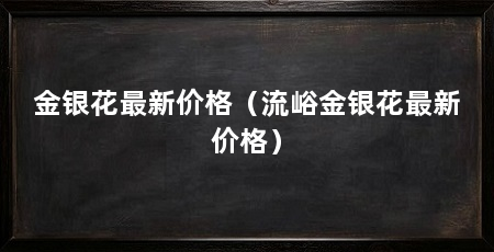 金银花最新价格(流峪金银花最新价格)