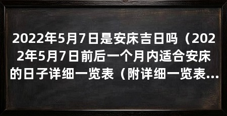 2022年5月7日是安床吉日吗（2022年5月7日前后一个月内适合安床的日子详细一览表（附详细一览表）