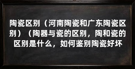 陶瓷区别（河南陶瓷和广东陶瓷区别）（陶器与瓷的区别，陶和瓷的区别是什么，如何鉴别陶瓷好坏