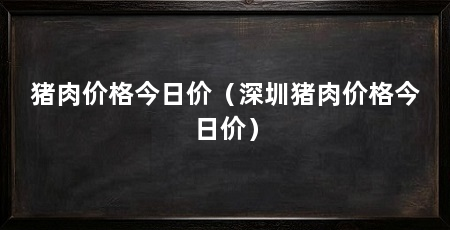 猪肉价格今日价（深圳猪肉价格今日价）