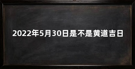 2022年5月30日是不是黄道吉日