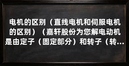 电机的区别(直线电机和伺服电机的区别)(嘉轩股份为您解电动机是由定子(固定部分)和转子(转动部分)和转子
