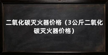 二氧化碳灭火器价格(3公斤二氧化碳灭火器价格)