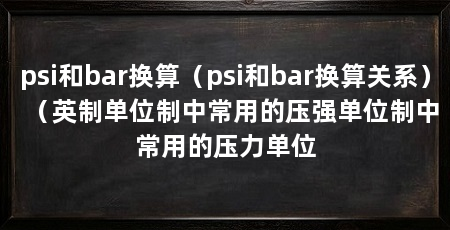 psi和bar换算(psi和bar换算关系)(英制单位制中常用的压强单位制中常用的压力单位