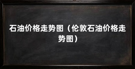 石油价格走势图(伦敦石油价格走势图)