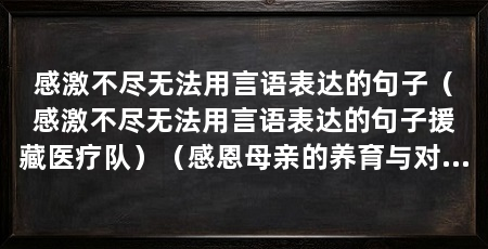 感激不尽无法用言语表达的句子（感激不尽无法用言语表达的句子援藏医疗队）（感恩母亲的养育与对子女的谆谆教导,祝福普天下所有的母亲节快乐