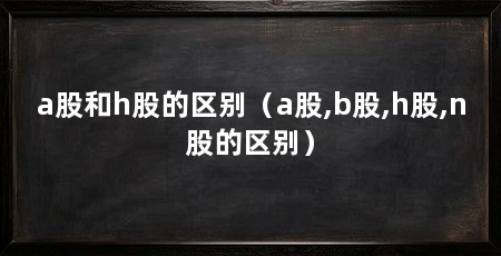 a股和h股的区别（a股,b股,h股,n股的区别）