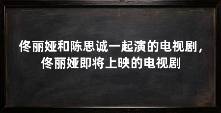 佟丽娅和陈思诚一起演的电视剧，佟丽娅即将上映的电视剧