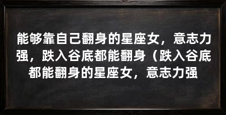 能够靠自己翻身的星座女，意志力强，跌入谷底都能翻身（跌入谷底都能翻身的星座女，意志力强