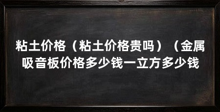 粘土价格(粘土价格贵吗)(金属吸音板价格多少钱一立方多少钱