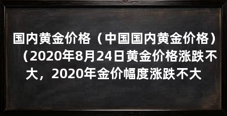 国内黄金价格（中国国内黄金价格）（2020年8月24日黄金价格涨跌不大，2020年金价幅度涨跌不大