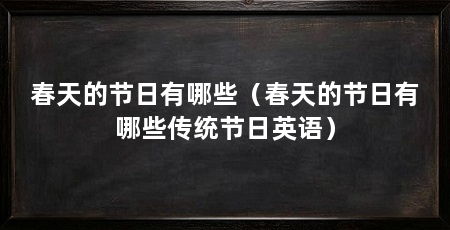 春天的节日有哪些（春天的节日有哪些传统节日英语）