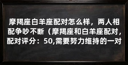 摩羯座白羊座配对怎么样，两人相配争吵不断（摩羯座和白羊座配对，配对评分：50,需要努力维持的一对