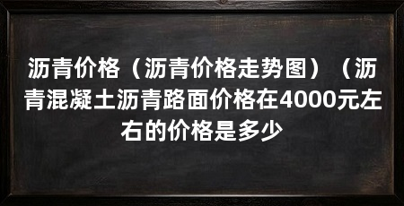 沥青价格（沥青价格走势图）（沥青混凝土沥青路面价格在4000元左右的价格是多少