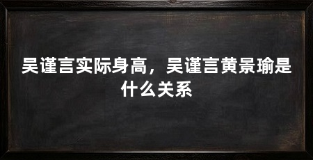 吴谨言实际身高,吴谨言黄景瑜是什么关系