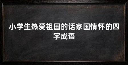 小学生热爱祖国的话家国情怀的四字成语