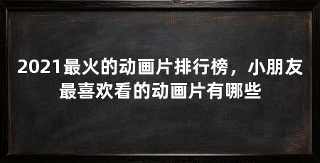 2021最火的动画片排行榜，小朋友最喜欢看的动画片有哪些