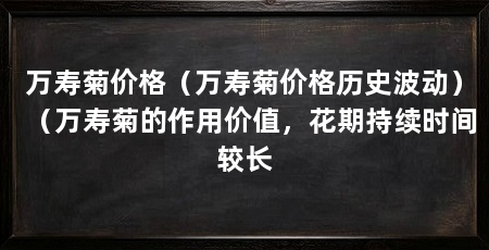 万寿菊价格（万寿菊价格历史波动）（万寿菊的作用价值，花期持续时间较长
