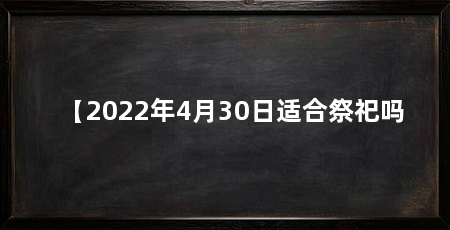 【2022年4月30日适合祭祀吗