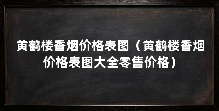 黄鹤楼香烟价格表图（黄鹤楼香烟价格表图大全零售价格）