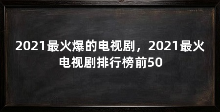 2021最火爆的电视剧,2021最火电视剧排行榜前50