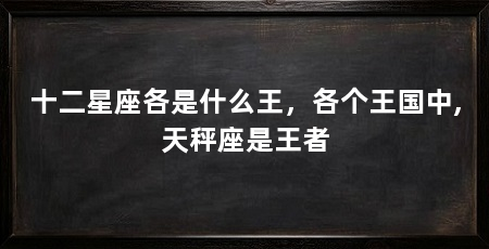 十二星座各是什么王，各个王国中,天秤座是王者