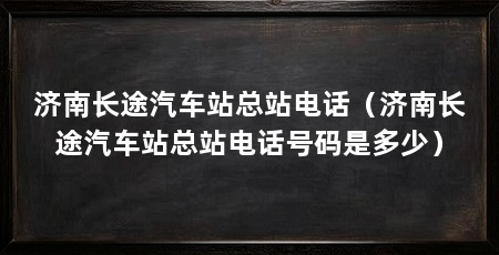 济南长途汽车站总站电话(济南长途汽车站总站电话号码是多少)