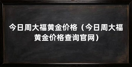 今日周大福黄金价格（今日周大福黄金价格查询官网）