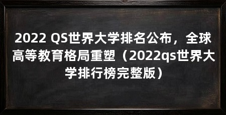 2022 QS世界大学排名公布,全球高等教育格局重塑(2022qs世界大学排行榜完整版)