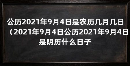 公历2021年9月4日是农历几月几日(2021年9月4日公历2021年9月4日是阴历什么日子