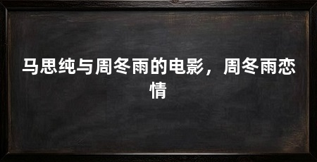 马思纯与周冬雨的电影，周冬雨恋情