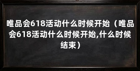 唯品会618活动什么时候开始（唯品会618活动什么时候开始,什么时候结束）
