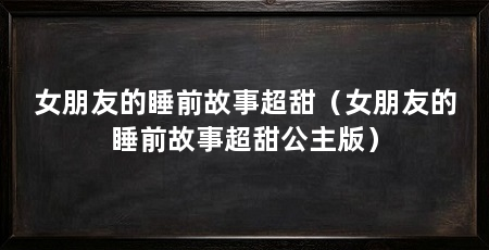 女朋友的睡前故事超甜（女朋友的睡前故事超甜公主版）