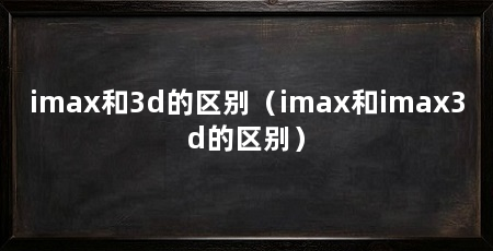 imax和3d的区别(imax和imax3d的区别)