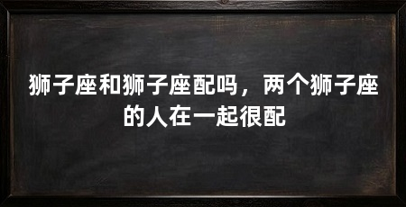 狮子座和狮子座配吗，两个狮子座的人在一起很配