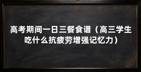 高考期间一日三餐食谱(高三学生吃什么抗疲劳增强记忆力)