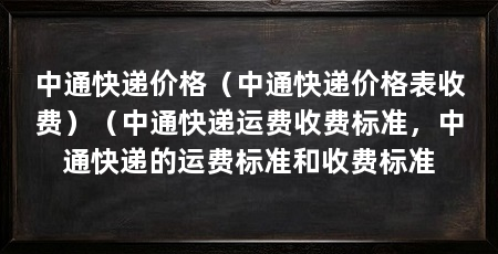 中通快递价格（中通快递价格表收费）（中通快递运费收费标准，中通快递的运费标准和收费标准