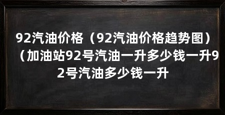 92汽油价格（92汽油价格趋势图）（加油站92号汽油一升多少钱一升92号汽油多少钱一升