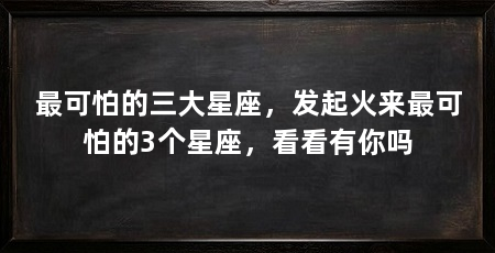 最可怕的三大星座，发起火来最可怕的3个星座，看看有你吗