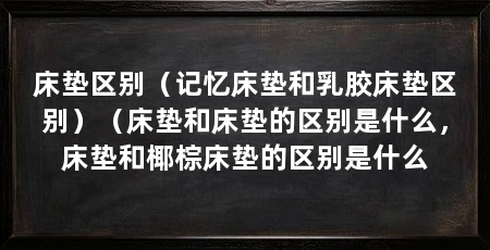 床垫区别(记忆床垫和乳胶床垫区别)(床垫和床垫的区别是什么,床垫和椰棕床垫的区别是什么