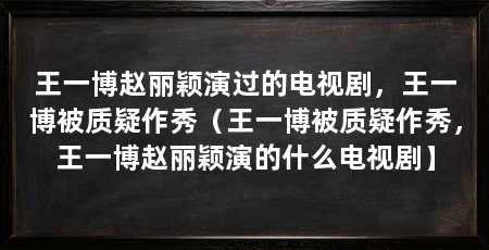 王一博赵丽颖演过的电视剧,王一博被质疑作秀(王一博被质疑作秀,王一博赵丽颖演的什么电视剧】