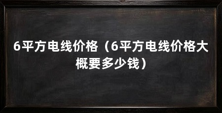 6平方电线价格（6平方电线价格大概要多少钱）
